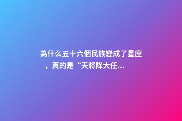 為什么五十六個民族變成了星座，真的是“天將降大任于是人也”!大家都記錯的原因找到了-第1張-觀點-玄機派